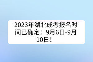 2023年湖北成考报名时间已确定：9月6日--9月10日！