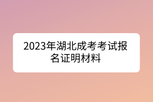 2023年湖北成考考试报名证明材料