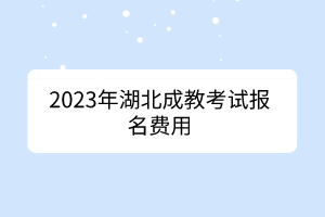 2023年湖北成教考试报名费用(图1)