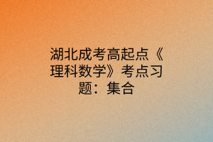 湖北成考高起点《理科数学》考点习题：集合