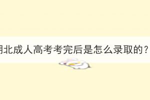 湖北成人高考考完后是怎么录取的？(图1)