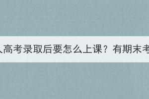 湖北成人高考录取后要怎么上课？有期末考试吗？(图1)