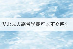 湖北成人高考学费可以不交吗？(图1)