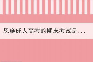 恩施成人高考的期末考试是开卷还是闭卷形式？(图1)