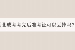 湖北成考考完后准考证可以丢掉吗？(图1)