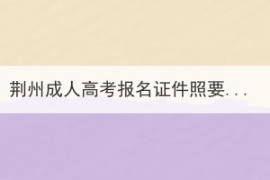 荆州成人高考报名证件照要求是什么？(图1)