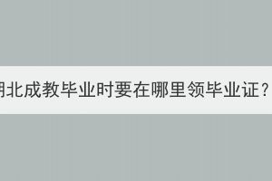 湖北成教毕业时要在哪里领毕业证？(图1)