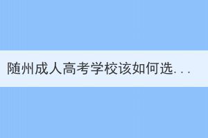 随州成人高考学校该如何选择？