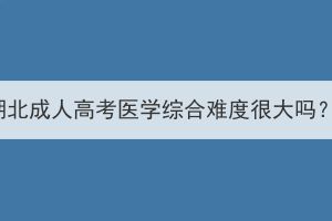 湖北成人高考医学综合难度很大吗？(图1)