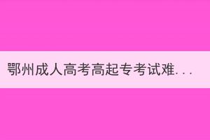 鄂州成人高考高起专考试难易程度