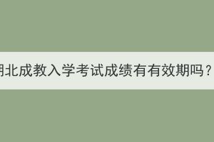 湖北成教入学考试成绩有有效期吗？(图1)