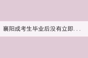 襄阳成考生毕业后没有立即拿到毕业证书是怎么回事？