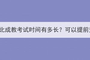 2023年湖北成教考试时间有多长？可以提前交卷吗？