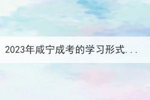 2023年咸宁成考的学习形式有什么变化吗？(图1)