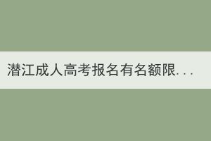 潜江成人高考报名有名额限制？会存在报不上名情况吗？(图1)
